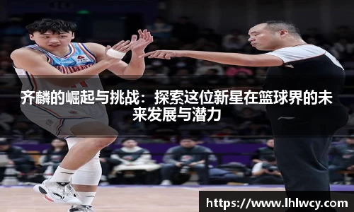 齐麟的崛起与挑战：探索这位新星在篮球界的未来发展与潜力