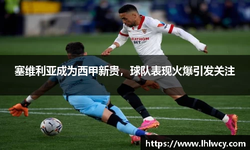 塞维利亚成为西甲新贵，球队表现火爆引发关注
