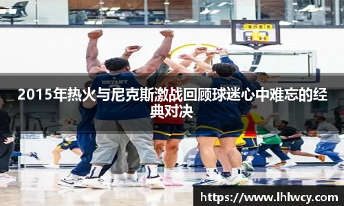 2015年热火与尼克斯激战回顾球迷心中难忘的经典对决