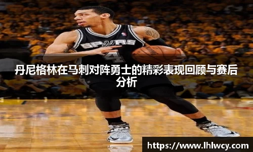 丹尼格林在马刺对阵勇士的精彩表现回顾与赛后分析