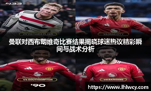 曼联对西布朗维奇比赛结果揭晓球迷热议精彩瞬间与战术分析