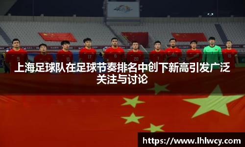 上海足球队在足球节奏排名中创下新高引发广泛关注与讨论