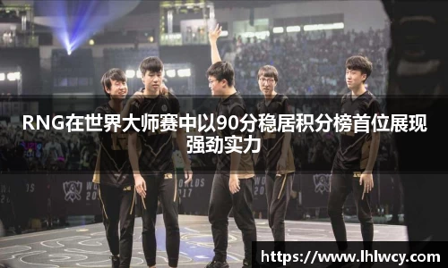 RNG在世界大师赛中以90分稳居积分榜首位展现强劲实力